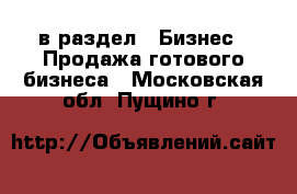  в раздел : Бизнес » Продажа готового бизнеса . Московская обл.,Пущино г.